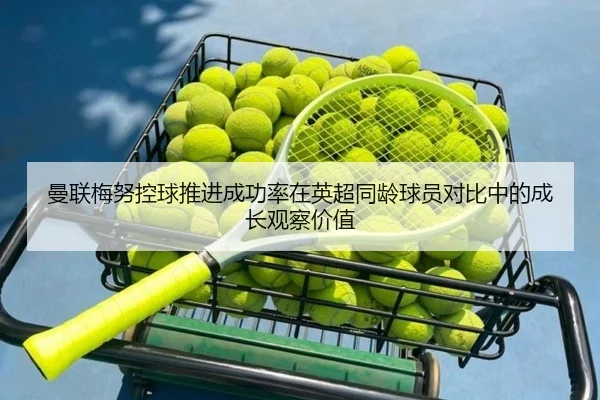 曼联梅努控球推进成功率在英超同龄球员对比中的成长观察价值
