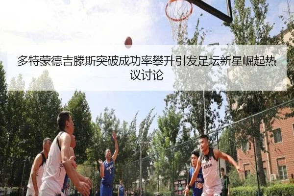 多特蒙德吉滕斯突破成功率攀升引发足坛新星崛起热议讨论 | kaiyun