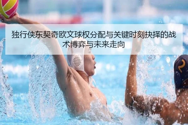 独行侠东契奇欧文球权分配与关键时刻抉择的战术博弈与未来走向
