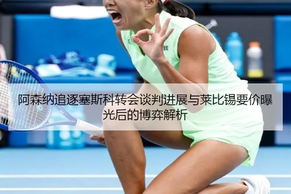 阿森纳追逐塞斯科转会谈判进展与莱比锡要价曝光后的博弈解析 | kaiyun