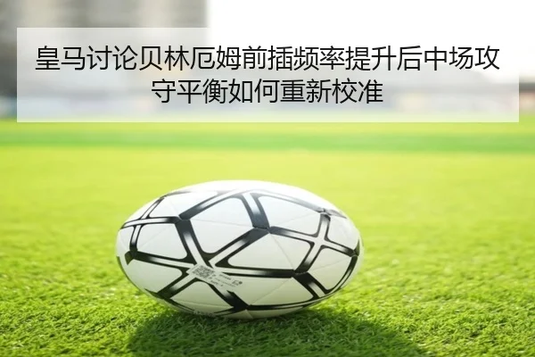 皇马讨论贝林厄姆前插频率提升后中场攻守平衡如何重新校准 | kaiyun