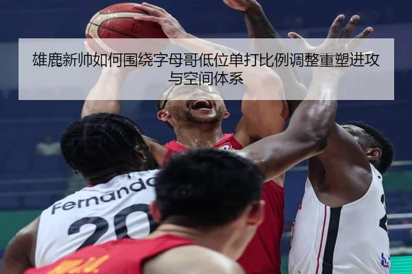 雄鹿新帅如何围绕字母哥低位单打比例调整重塑进攻与空间体系