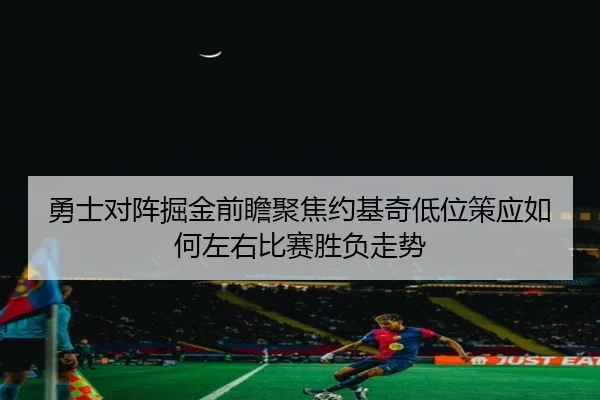 勇士对阵掘金前瞻聚焦约基奇低位策应如何左右比赛胜负走势