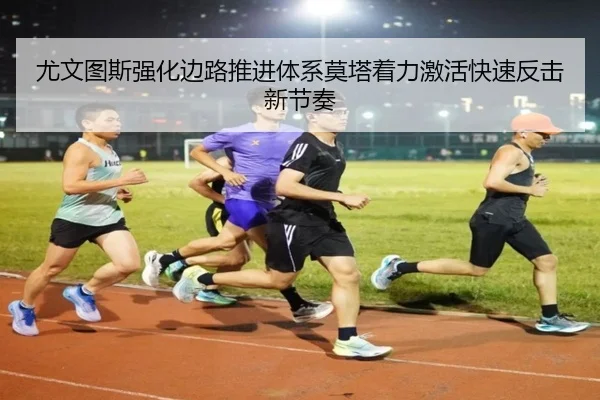 尤文图斯强化边路推进体系莫塔着力激活快速反击新节奏 - kaiyun